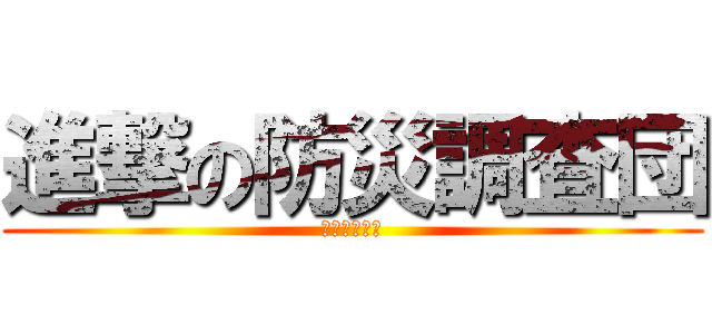 進撃の防災調査団 (問いを捧げよ)