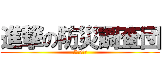 進撃の防災調査団 (問いを捧げよ)