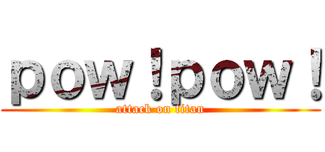 ｐｏｗ！ｐｏｗ！ (attack on titan)