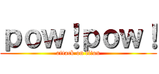 ｐｏｗ！ｐｏｗ！ (attack on titan)