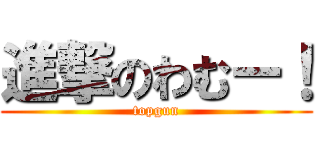 進撃のわむー！ (topgun)