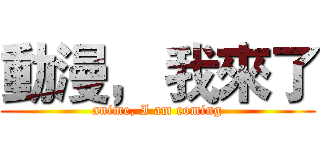 動漫， 我來了 (anime, I am coming)