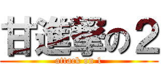 甘進撃の２ (attack on 1)