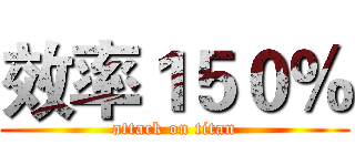 效率１５０％ (attack on titan)