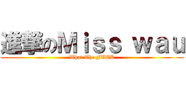 進撃のＭｉｓｓ ｗａｕ (What The FUCK)
