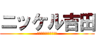 ニッケル吉田 (怒らないでくださいね。)