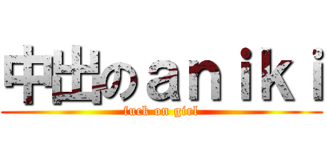 中出のａｎｉｋｉ (fuck on girl)