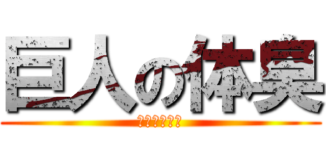 巨人の体臭 (クッサ！！！)