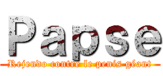 Ｐａｐｓｅ (Rejendo contre le penis géant)