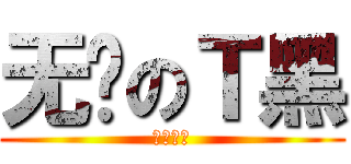 无脑のＴ黑 (不服信砍)