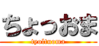 ちょっおま (tyoltuoma)