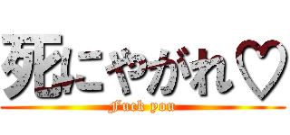 死にやがれ♡ (Fuck you)