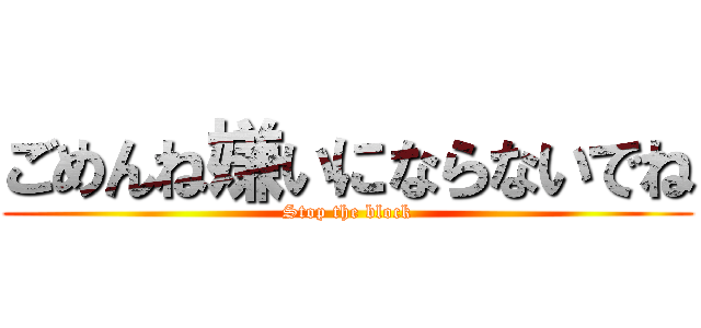 ごめんね嫌いにならないでね (Stop the block)