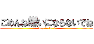 ごめんね嫌いにならないでね (Stop the block)