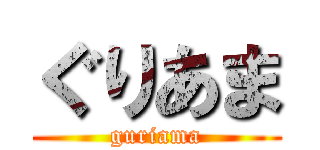 ぐりあま (guriama)