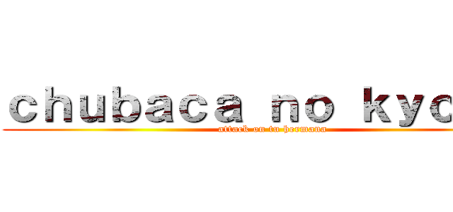 ｃｈｕｂａｃａ ｎｏ ｋｙｏｊｉｎ (attack on tu hermana)