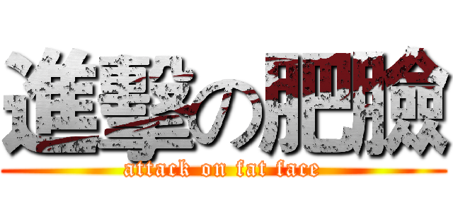 進擊の肥臉 (attack on fat face)