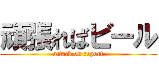 頑張ればビール (attack on report)