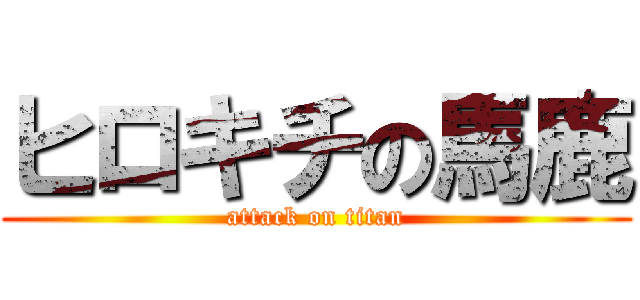 ヒロキチの馬鹿 (attack on titan)