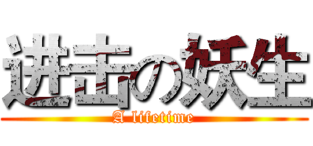 进击の妖生 (A lifetime)