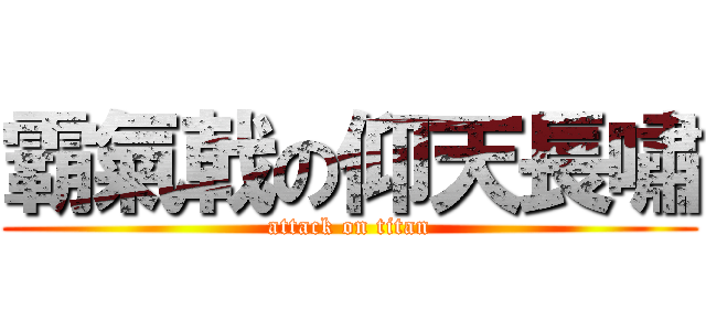 霸氣戟の仰天長嘯 (attack on titan)