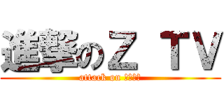 進撃のＺ ＴＶ (attack on Ｚ　ＴＶ)