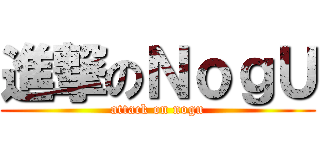 進撃のＮｏｇＵ (attack on nogu)