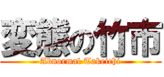 変態の竹市 (Abnormal Takeichi)