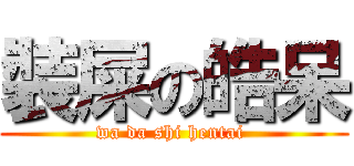 裝屎の皓呆 (wa da shi hentai )