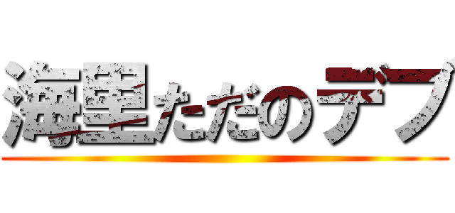 海里ただのデブ ()