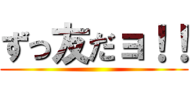 ずっ友だョ！！ ()