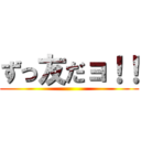 ずっ友だョ！！ ()