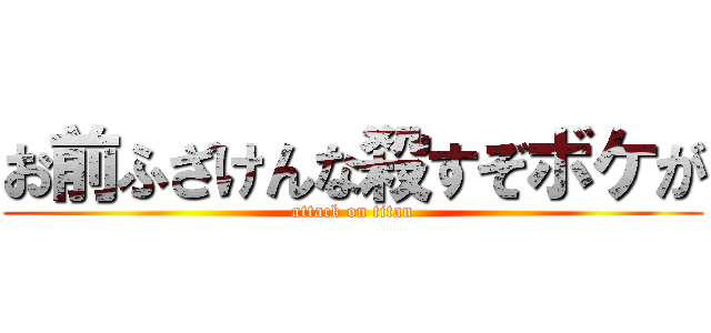 お前ふざけんな殺すぞボケが (attack on titan)