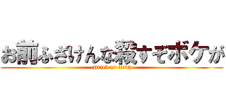 お前ふざけんな殺すぞボケが (attack on titan)