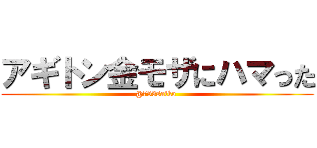 アギトン金モザにハマった (@753saiko )