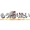 もう帰りたい (go home)