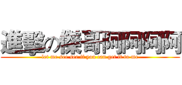 進擊の傑哥阿阿阿阿 (let me see see if you can get it to me)