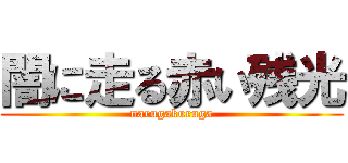 闇に走る赤い残光 (narugakuruga)
