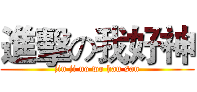 進擊の我好神 (jin ji no wo hau san)
