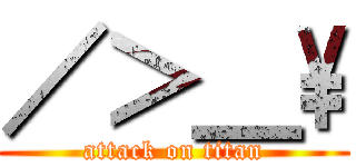 ／＞＿\\ (attack on titan)