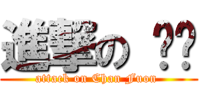 進撃の 陈欢 (attack on Chan Fuon )