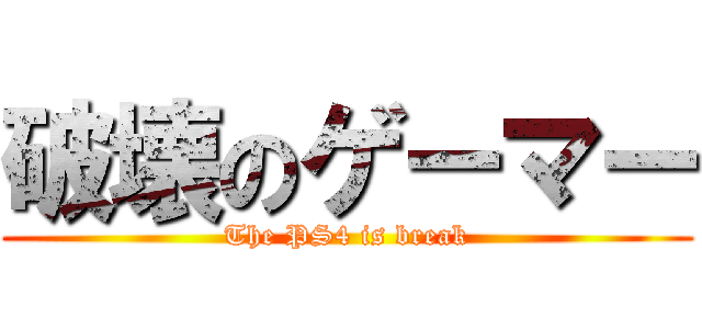 破壊のゲーマー (The PS4 is break)