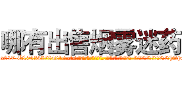 哪有出售烟雾迷药 (哪有出售烟雾迷药【电-话151x68344x817-Q1065427042元-吉-药-业】我们做的是长期生意,靠的是老客户长期支持 哪有出售烟雾迷药在发表了一篇http://sngk.net/U301q0

参考消息网我们做的是长期生意,靠的是老客户长期支持也许我们早该意识到，就连鲍勃·霍斯金斯（金球奖戏剧类电影男主角 
)