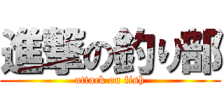 進撃の釣り部 (attack on fish)