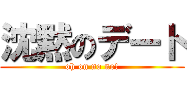 沈黙のデート (oh on no no!)