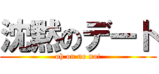 沈黙のデート (oh on no no!)