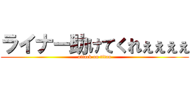 ライナー助けてくれぇぇぇぇ (attack on titan)