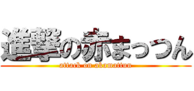 進撃の赤まっつん (attack on akamattun)