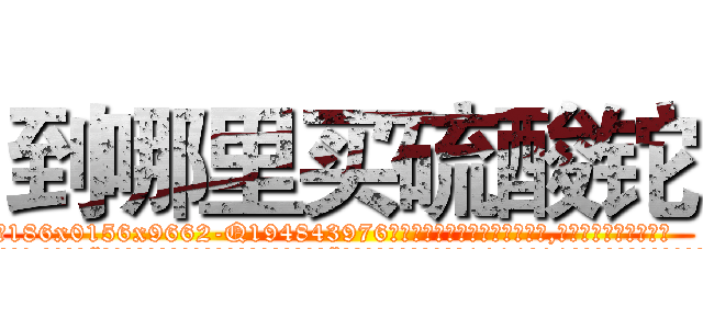 到哪里买硫酸铊 (到哪里买硫酸铊【电.话186x0156x9662-Q194843976林氏药业】我们做的是长期生意,靠的是老客户长期支持
参考消息网2月20日报道 韩媒称，“剩女多、离婚率高的城市，房价一定会上涨。”这是中国经济学家金岩石2016年12月参加在上海举行的房地产相关论坛时说的话。
)