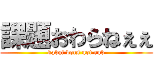 課題おわらねぇぇ (kadai does not end)